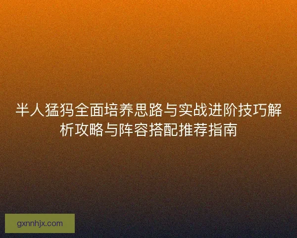 半人猛犸全面培养思路与实战进阶技巧解析攻略与阵容搭配推荐指南