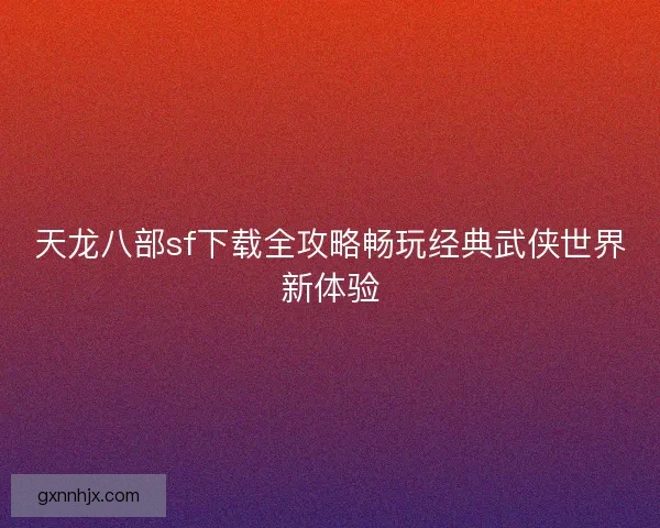 天龙八部sf下载全攻略畅玩经典武侠世界新体验